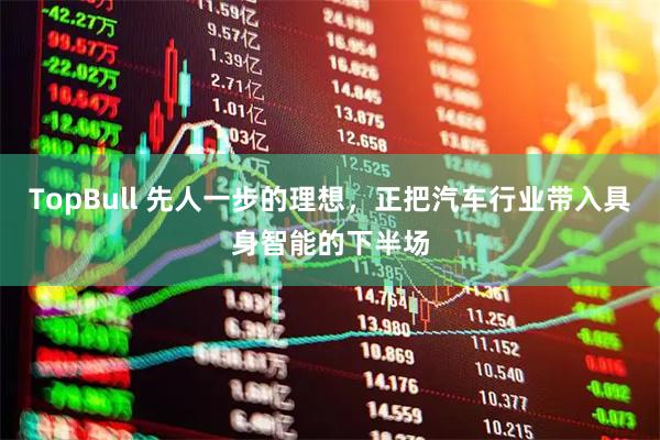 TopBull 先人一步的理想，正把汽车行业带入具身智能的下半场