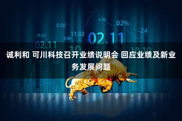 诚利和 可川科技召开业绩说明会 回应业绩及新业务发展问题
