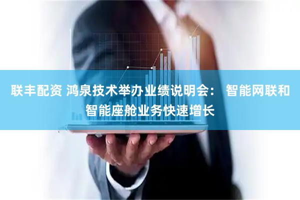 联丰配资 鸿泉技术举办业绩说明会： 智能网联和智能座舱业务快速增长