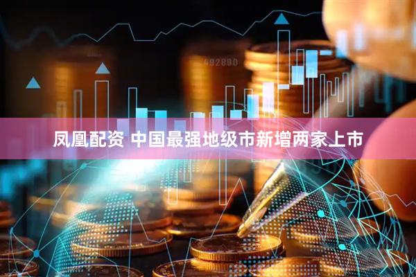 凤凰配资 中国最强地级市新增两家上市