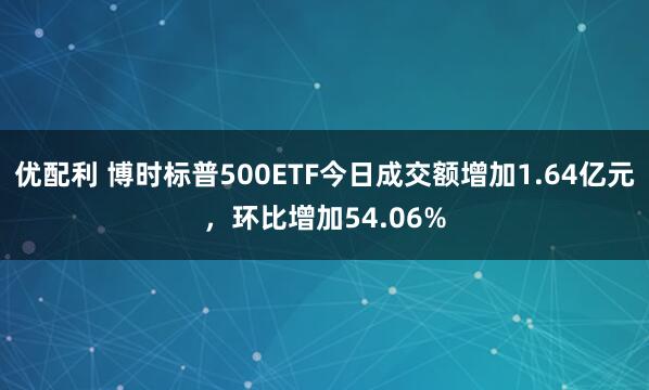 优配利 博时标普500ETF今日成交额增加1.64亿元，环比增加54.06%